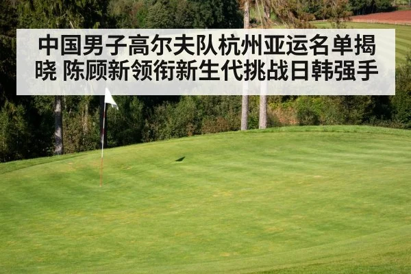 中国男子高尔夫队杭州亚运名单揭晓 陈顾新领衔新生代挑战日韩强手