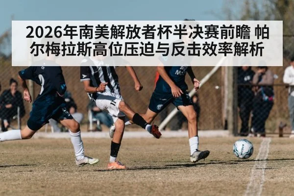 2026年南美解放者杯半决赛前瞻 帕尔梅拉斯高位压迫与反击效率解析